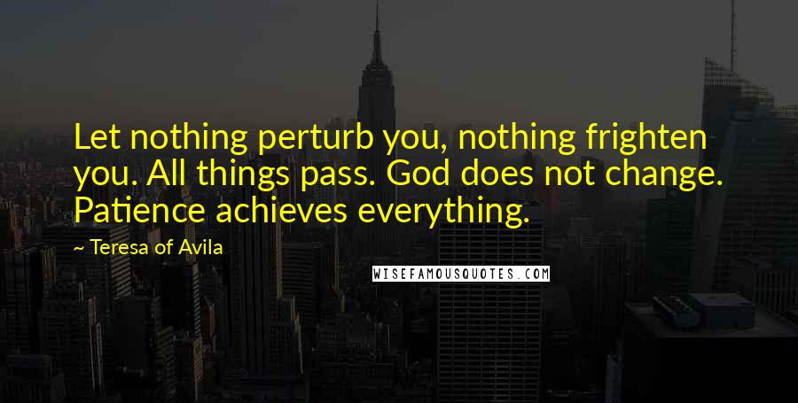 Teresa Of Avila quotes: Let nothing perturb you, nothing frighten you. All things pass. God does not change. Patience achieves everything.