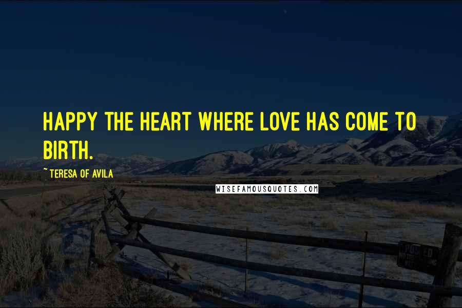 Teresa Of Avila quotes: Happy the heart where love has come to birth.