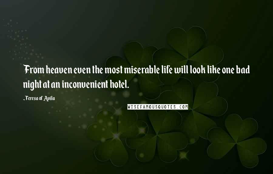 Teresa Of Avila quotes: From heaven even the most miserable life will look like one bad night at an inconvenient hotel.
