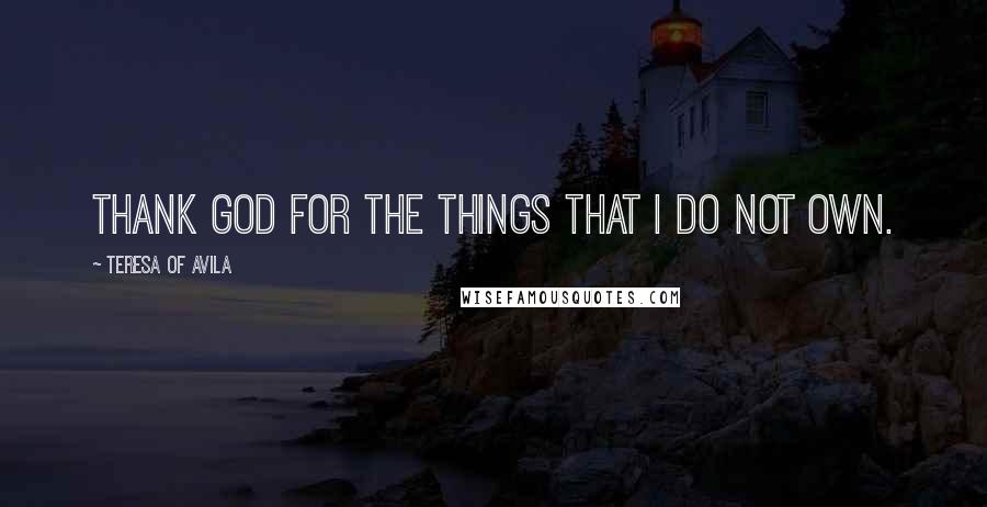 Teresa Of Avila quotes: Thank God for the things that I do not own.