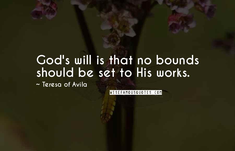 Teresa Of Avila quotes: God's will is that no bounds should be set to His works.