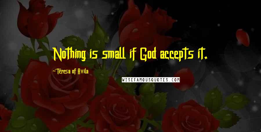 Teresa Of Avila quotes: Nothing is small if God accepts it.