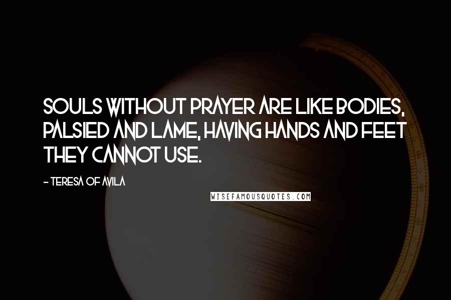 Teresa Of Avila quotes: Souls without prayer are like bodies, palsied and lame, having hands and feet they cannot use.