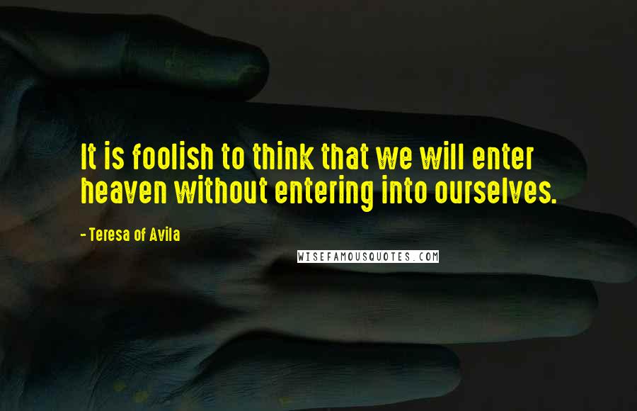 Teresa Of Avila quotes: It is foolish to think that we will enter heaven without entering into ourselves.