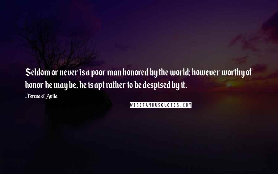 Teresa Of Avila quotes: Seldom or never is a poor man honored by the world; however worthy of honor he may be, he is apt rather to be despised by it.