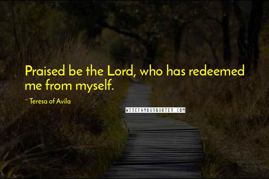 Teresa Of Avila quotes: Praised be the Lord, who has redeemed me from myself.