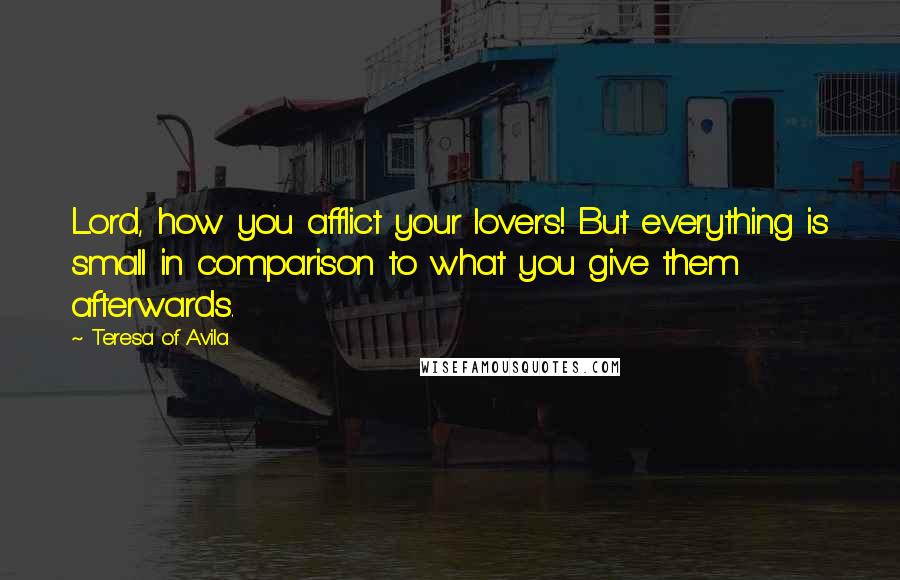 Teresa Of Avila quotes: Lord, how you afflict your lovers! But everything is small in comparison to what you give them afterwards.