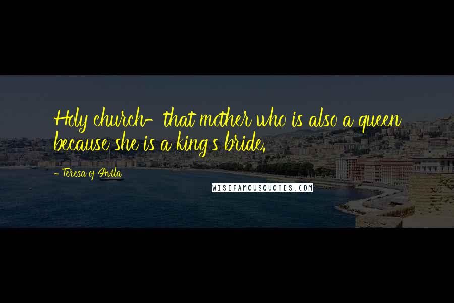 Teresa Of Avila quotes: Holy church-that mother who is also a queen because she is a king's bride.