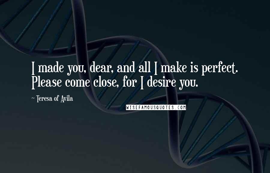 Teresa Of Avila quotes: I made you, dear, and all I make is perfect. Please come close, for I desire you.