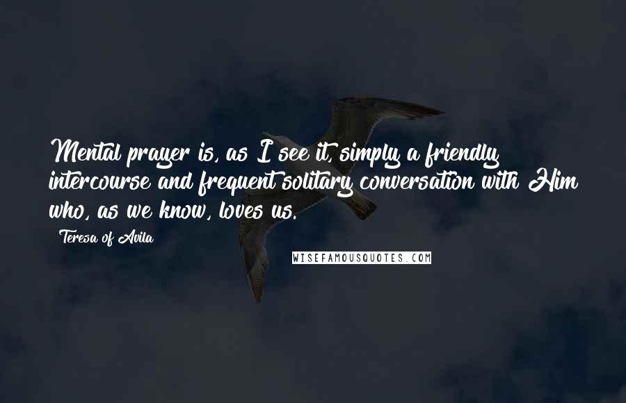 Teresa Of Avila quotes: Mental prayer is, as I see it, simply a friendly intercourse and frequent solitary conversation with Him who, as we know, loves us.