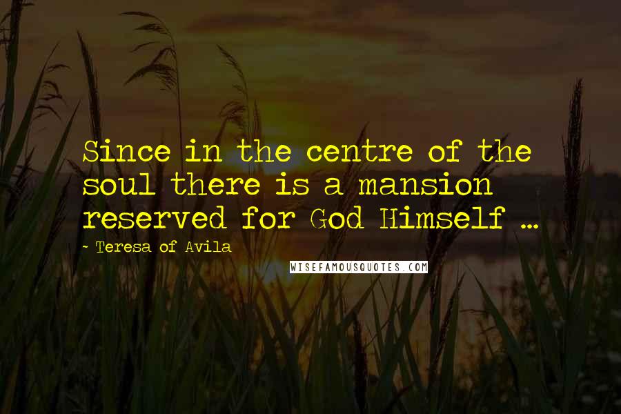 Teresa Of Avila quotes: Since in the centre of the soul there is a mansion reserved for God Himself ...
