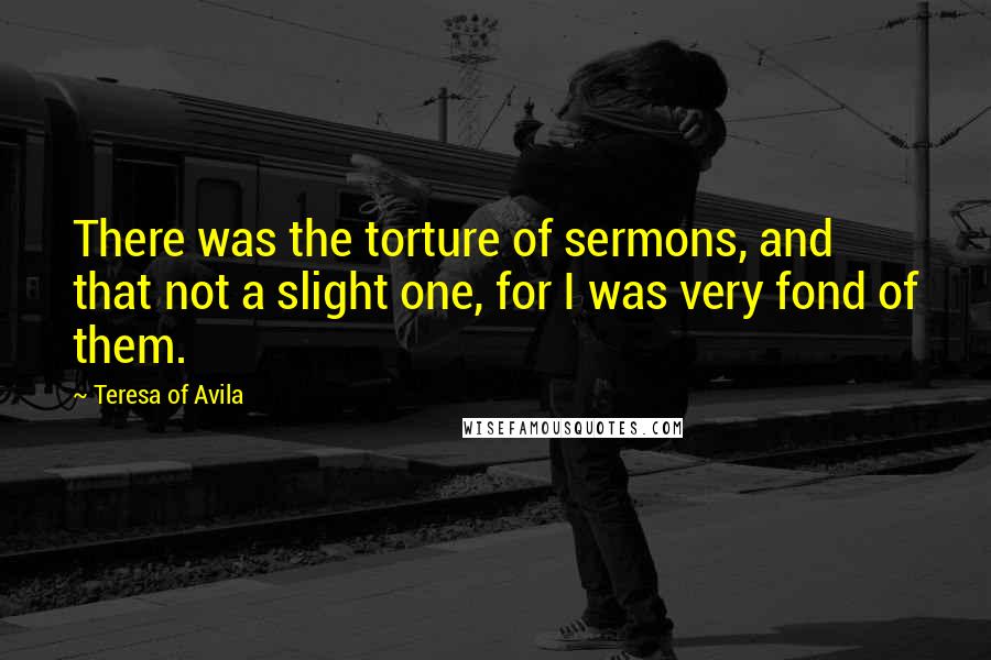 Teresa Of Avila quotes: There was the torture of sermons, and that not a slight one, for I was very fond of them.