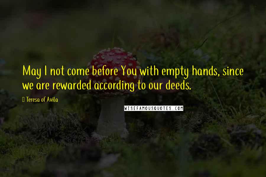 Teresa Of Avila quotes: May I not come before You with empty hands, since we are rewarded according to our deeds.