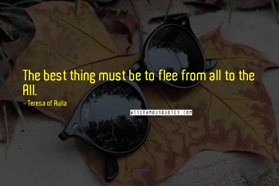 Teresa Of Avila quotes: The best thing must be to flee from all to the All.