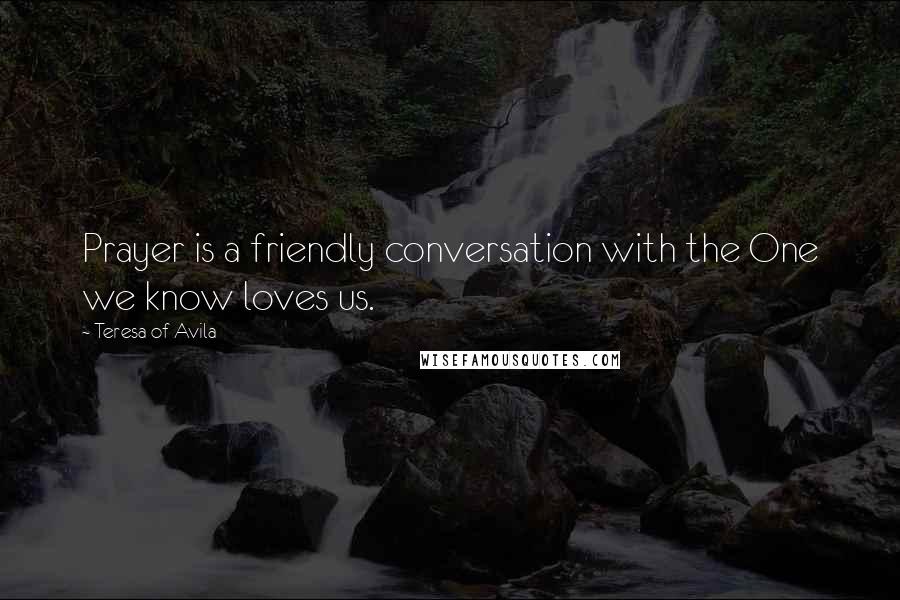 Teresa Of Avila quotes: Prayer is a friendly conversation with the One we know loves us.