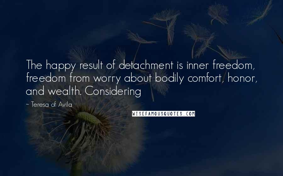 Teresa Of Avila quotes: The happy result of detachment is inner freedom, freedom from worry about bodily comfort, honor, and wealth. Considering