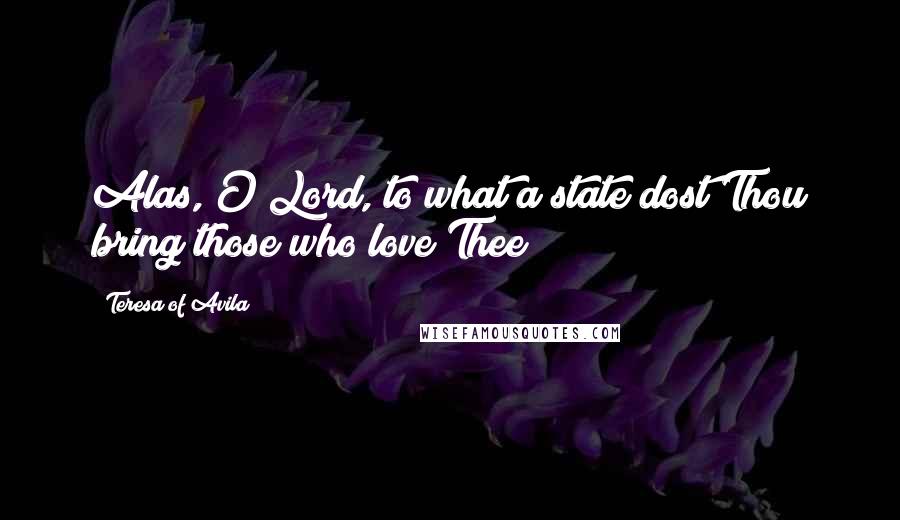 Teresa Of Avila quotes: Alas, O Lord, to what a state dost Thou bring those who love Thee!