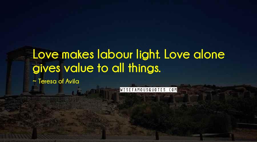 Teresa Of Avila quotes: Love makes labour light. Love alone gives value to all things.