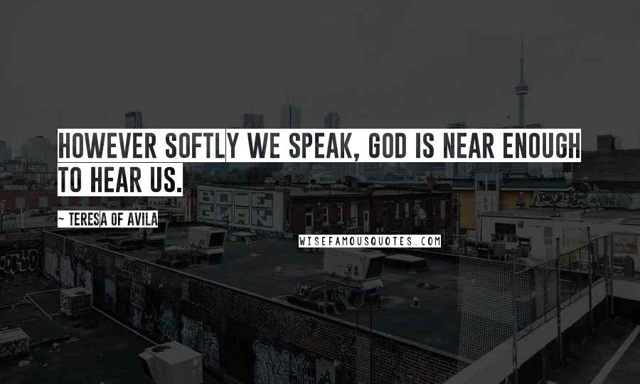 Teresa Of Avila quotes: However softly we speak, God is near enough to hear us.