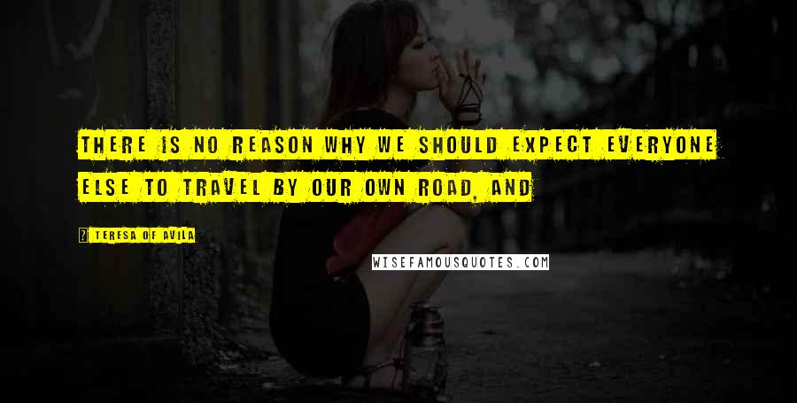 Teresa Of Avila quotes: There is no reason why we should expect everyone else to travel by our own road, and