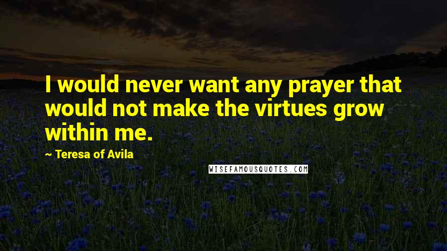 Teresa Of Avila quotes: I would never want any prayer that would not make the virtues grow within me.