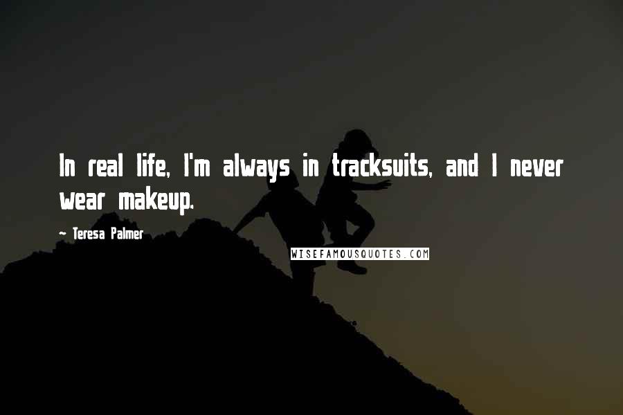 Teresa Palmer quotes: In real life, I'm always in tracksuits, and I never wear makeup.