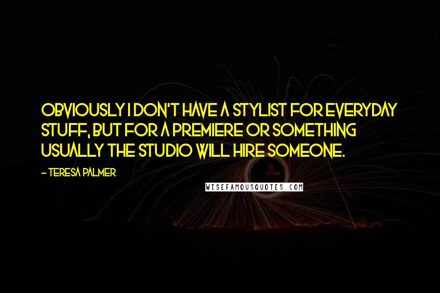 Teresa Palmer quotes: Obviously I don't have a stylist for everyday stuff, but for a premiere or something usually the studio will hire someone. Teresa Palmer quotes: Obviously I don't have a stylist for everyday stuff, but for a premiere or something usually the studio will hire someone.