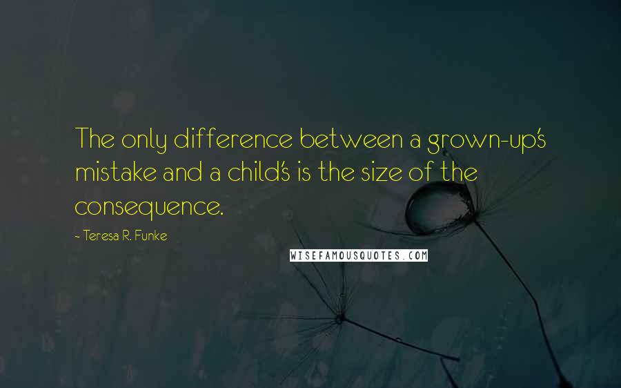 Teresa R. Funke quotes: The only difference between a grown-up's mistake and a child's is the size of the consequence.