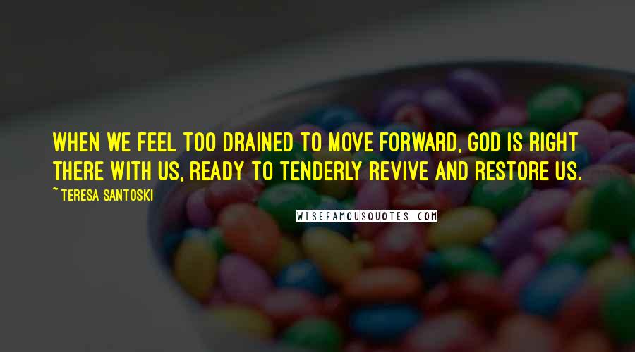Teresa Santoski quotes: When we feel too drained to move forward, God is right there with us, ready to tenderly revive and restore us.