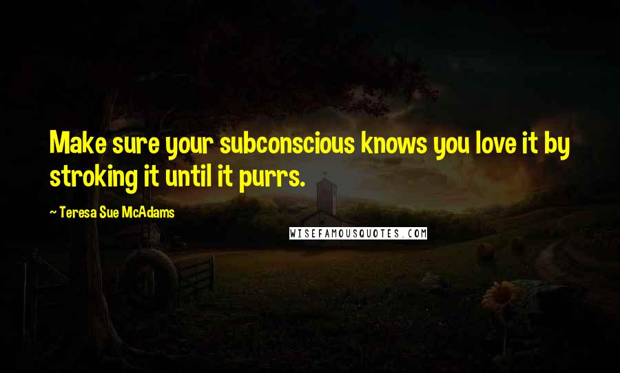 Teresa Sue McAdams quotes: Make sure your subconscious knows you love it by stroking it until it purrs.