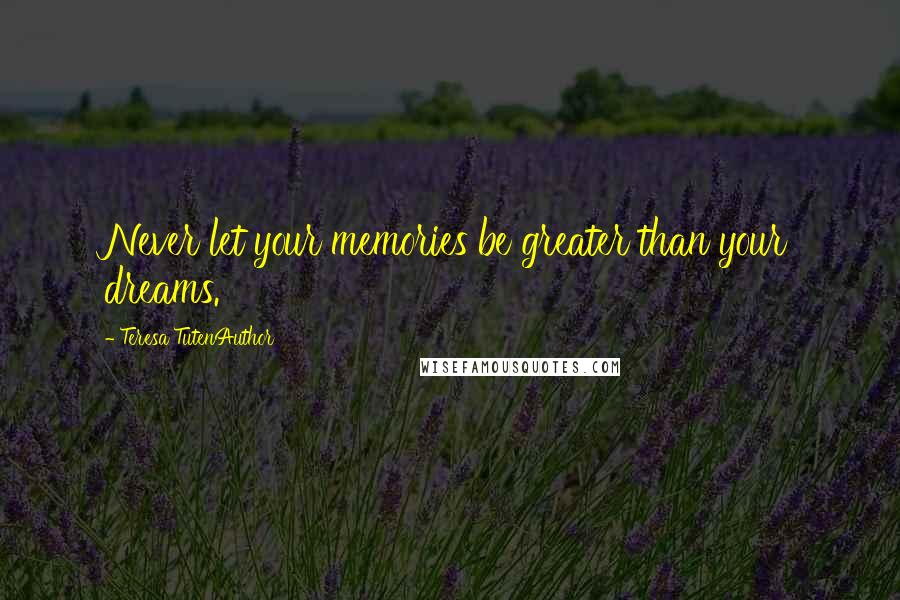 Teresa TutenAuthor quotes: Never let your memories be greater than your dreams.