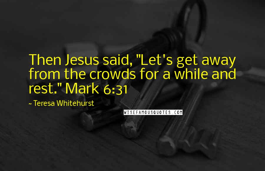 Teresa Whitehurst quotes: Then Jesus said, "Let's get away from the crowds for a while and rest." Mark 6:31