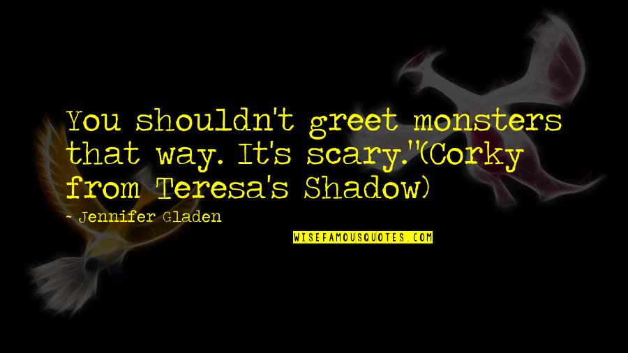 Teresa's Quotes By Jennifer Gladen: You shouldn't greet monsters that way. It's scary."(Corky