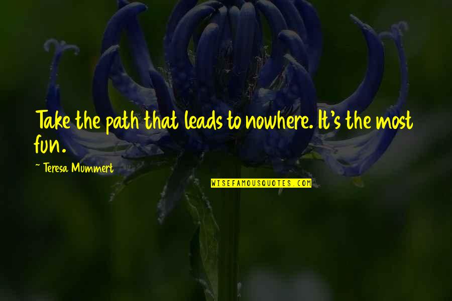 Teresa's Quotes By Teresa Mummert: Take the path that leads to nowhere. It's