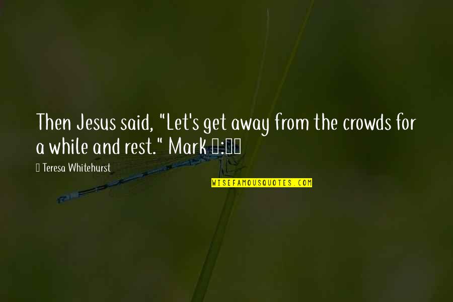 Teresa's Quotes By Teresa Whitehurst: Then Jesus said, "Let's get away from the