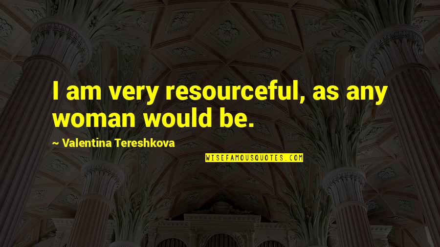 Tereshkova Quotes By Valentina Tereshkova: I am very resourceful, as any woman would