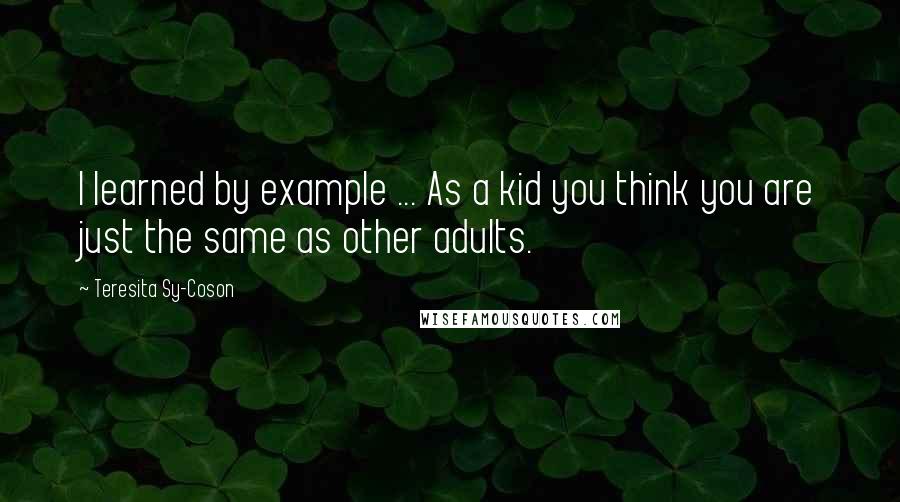 Teresita Sy-Coson quotes: I learned by example ... As a kid you think you are just the same as other adults.