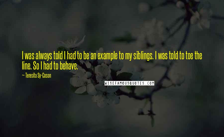 Teresita Sy-Coson quotes: I was always told I had to be an example to my siblings. I was told to toe the line. So I had to behave.