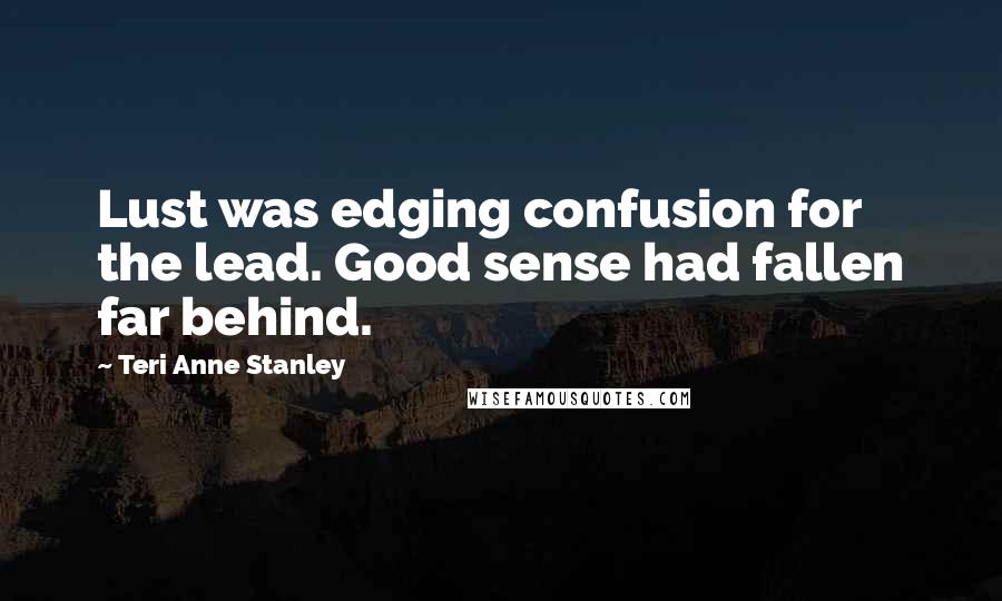 Teri Anne Stanley quotes: Lust was edging confusion for the lead. Good sense had fallen far behind.