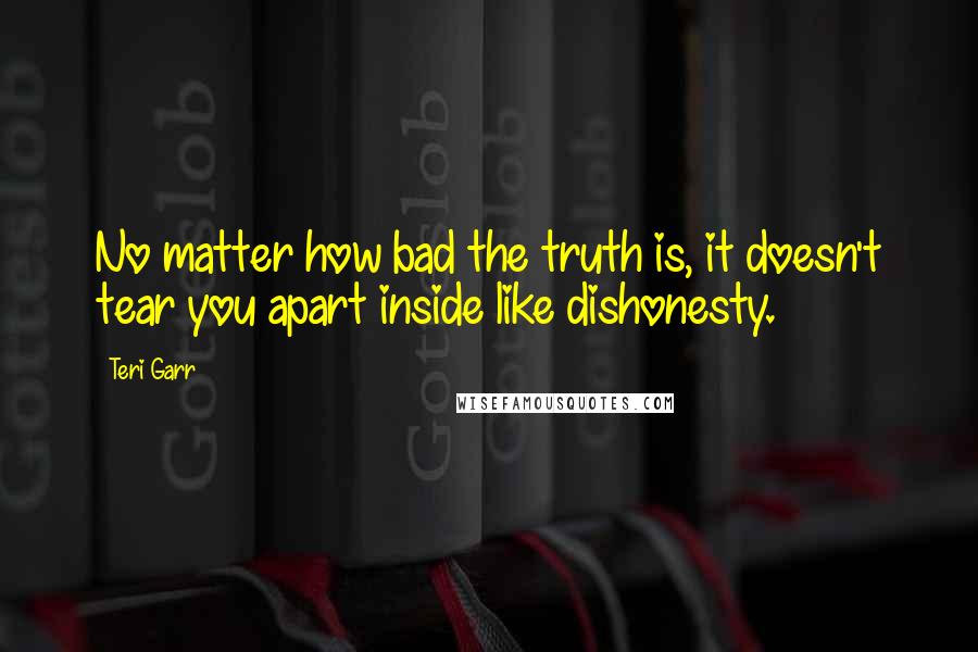 Teri Garr quotes: No matter how bad the truth is, it doesn't tear you apart inside like dishonesty.