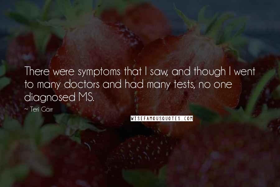 Teri Garr quotes: There were symptoms that I saw, and though I went to many doctors and had many tests, no one diagnosed MS.