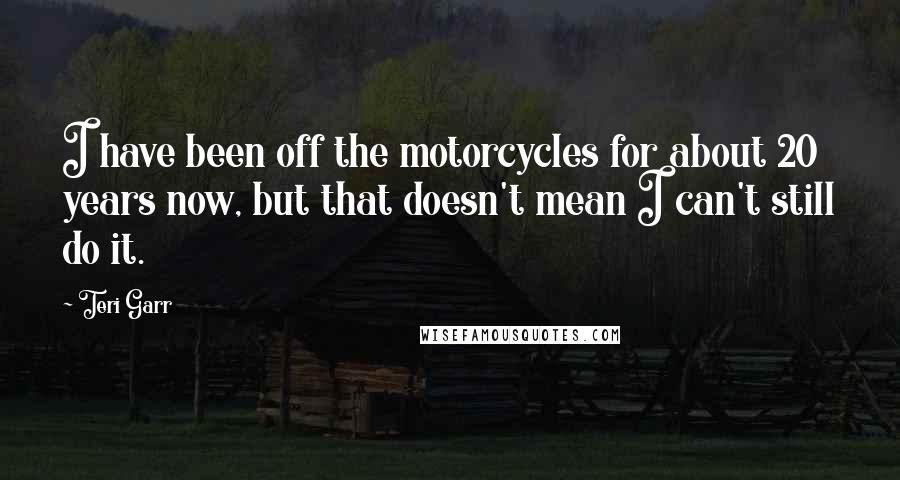 Teri Garr quotes: I have been off the motorcycles for about 20 years now, but that doesn't mean I can't still do it.