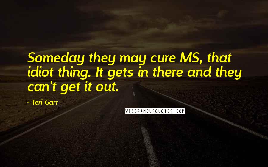 Teri Garr quotes: Someday they may cure MS, that idiot thing. It gets in there and they can't get it out.