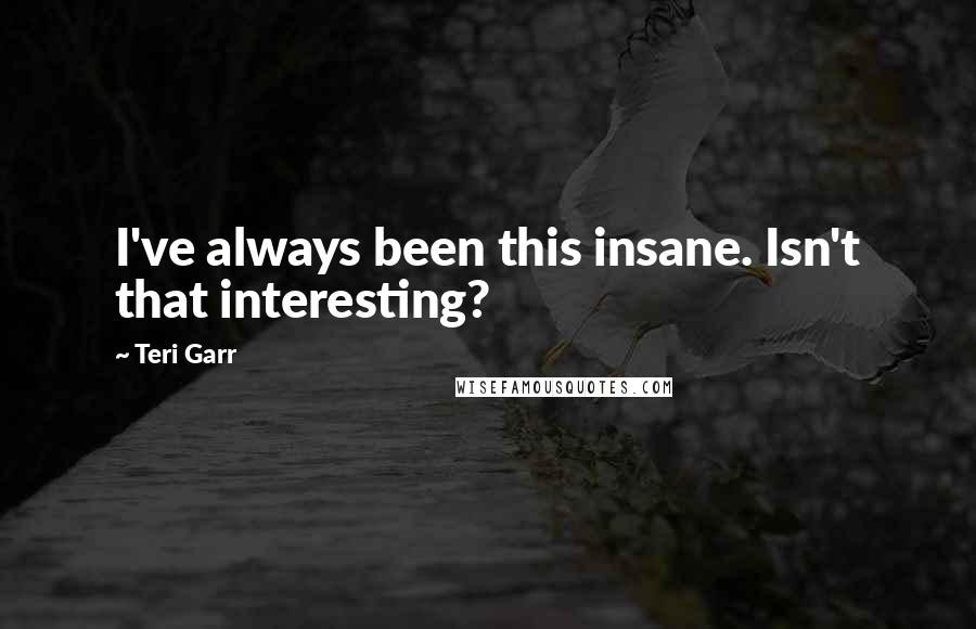 Teri Garr quotes: I've always been this insane. Isn't that interesting?