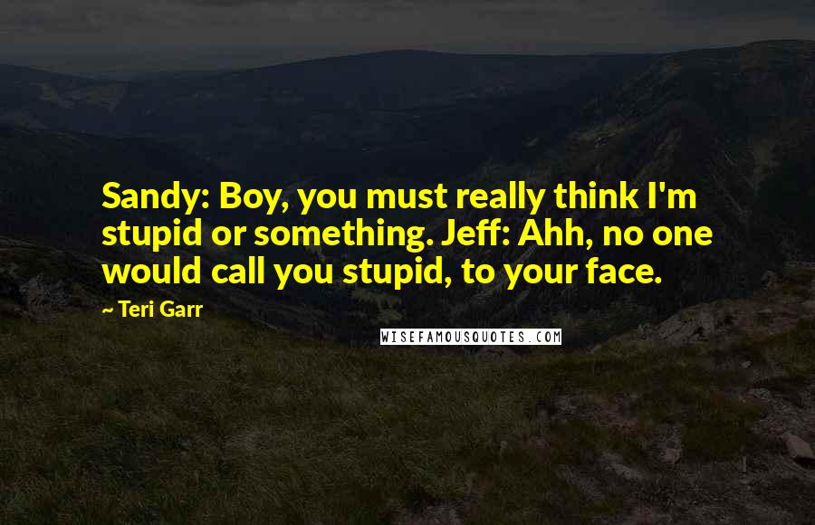 Teri Garr quotes: Sandy: Boy, you must really think I'm stupid or something. Jeff: Ahh, no one would call you stupid, to your face.