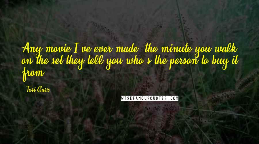 Teri Garr quotes: Any movie I've ever made, the minute you walk on the set they tell you who's the person to buy it from.
