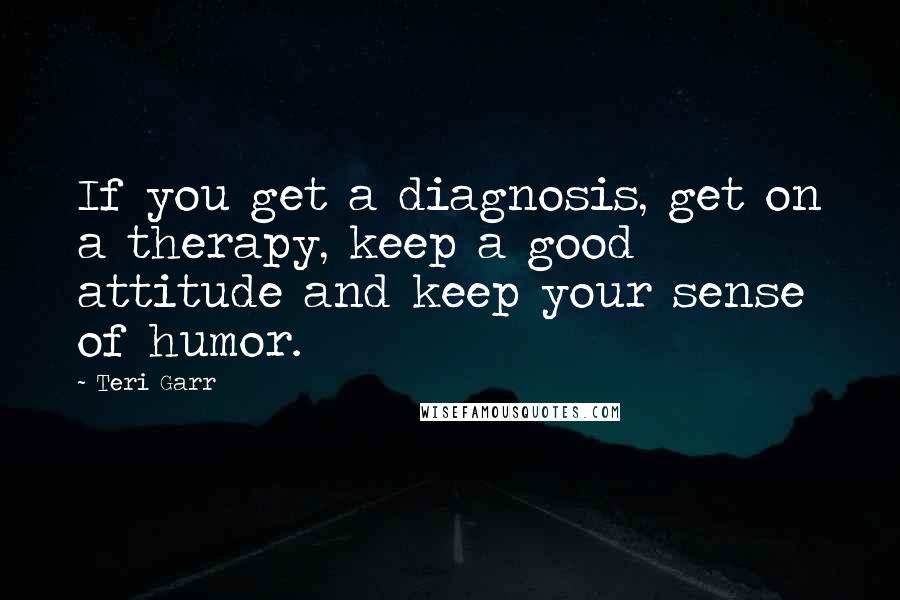 Teri Garr quotes: If you get a diagnosis, get on a therapy, keep a good attitude and keep your sense of humor.