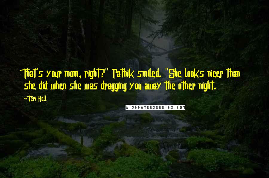 Teri Hall quotes: That's your mom, right?" Pathik smiled. "She looks nicer than she did when she was dragging you away the other night.