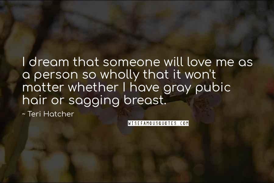 Teri Hatcher quotes: I dream that someone will love me as a person so wholly that it won't matter whether I have gray pubic hair or sagging breast. Teri Hatcher quotes: I dream that someone will love me as a person so wholly that it won't matter whether I have gray pubic hair or sagging breast.