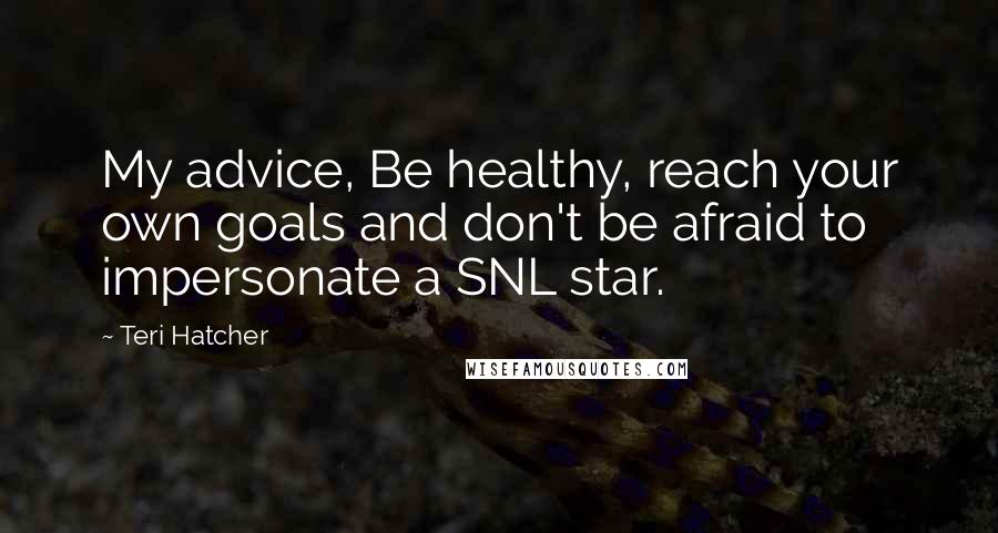 Teri Hatcher quotes: My advice, Be healthy, reach your own goals and don't be afraid to impersonate a SNL star.